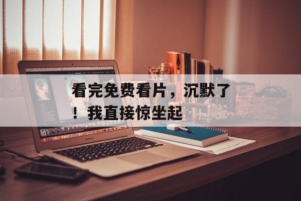 看完免费看片,沉默了!我直接惊坐起 看完免费看片,沉默了!我直接惊坐起