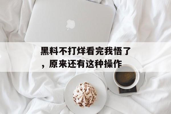 黑料不打烊看完我悟了，原来还有这种操作