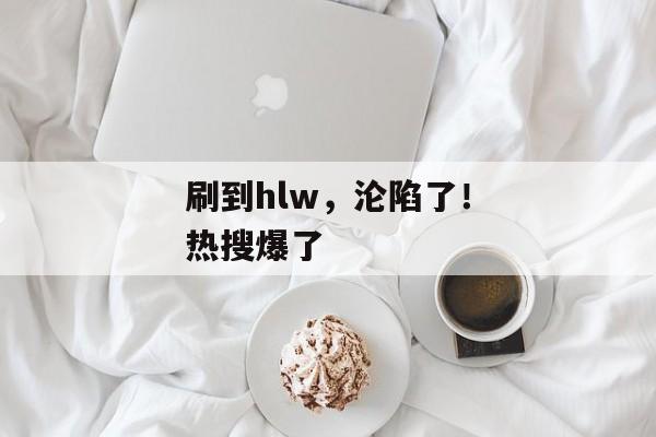 刷到hlw，沦陷了！热搜爆了