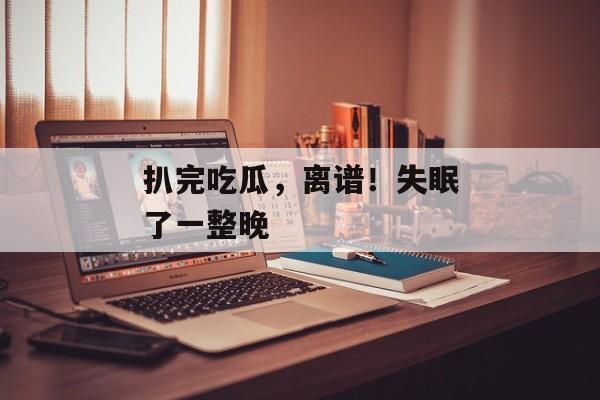 扒完吃瓜，离谱！失眠了一整晚