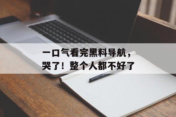 一口气看完黑料导航，哭了！整个人都不好了