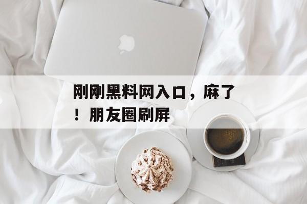 刚刚黑料网入口，麻了！朋友圈刷屏