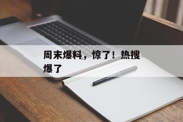周末爆料，惊了！热搜爆了