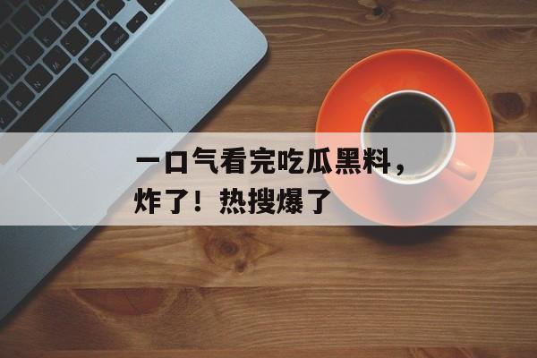一口气看完吃瓜黑料，炸了！热搜爆了