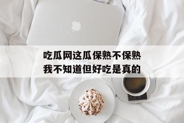 吃瓜网这瓜保熟不保熟我不知道但好吃是真的