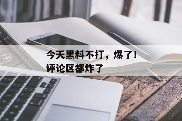 今天黑料不打，爆了！评论区都炸了
