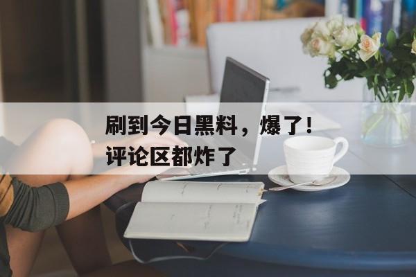 刷到今日黑料，爆了！评论区都炸了