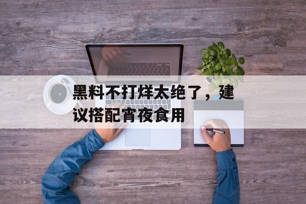 黑料不打烊太绝了，建议搭配宵夜食用
