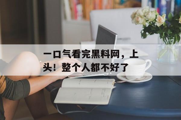一口气看完黑料网，上头！整个人都不好了