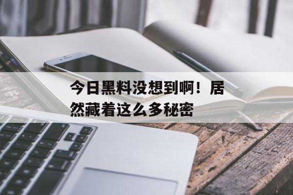今日黑料没想到啊！居然藏着这么多秘密