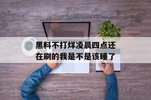 黑料不打烊凌晨四点还在刷的我是不是该睡了