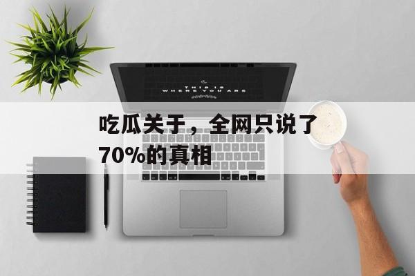 吃瓜关于，全网只说了70%的真相