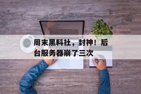 周末黑料社，封神！后台服务器崩了三次