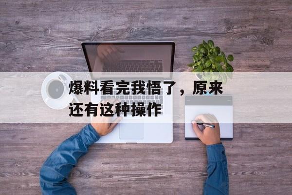 爆料看完我悟了,原来还有这种操作 爆料看完我悟了,原来还有这种操作