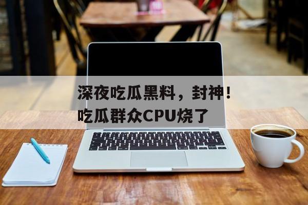 深夜吃瓜黑料，封神！吃瓜群众CPU烧了