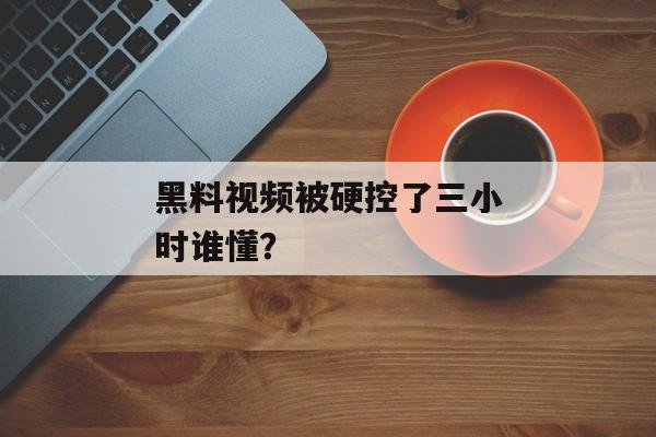 黑料视频被硬控了三小时谁懂？