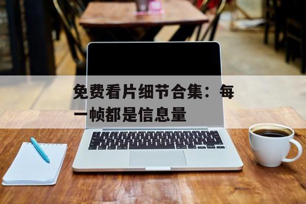 免费看片细节合集：每一帧都是信息量