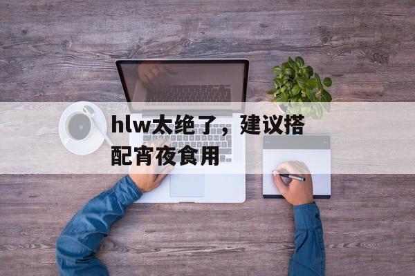 hlw太绝了，建议搭配宵夜食用