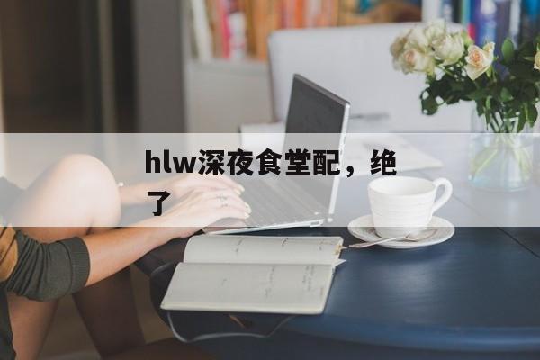 hlw深夜食堂配，绝了