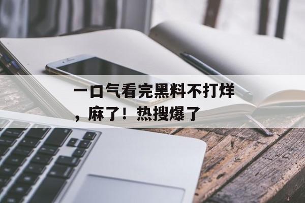 一口气看完黑料不打烊，麻了！热搜爆了