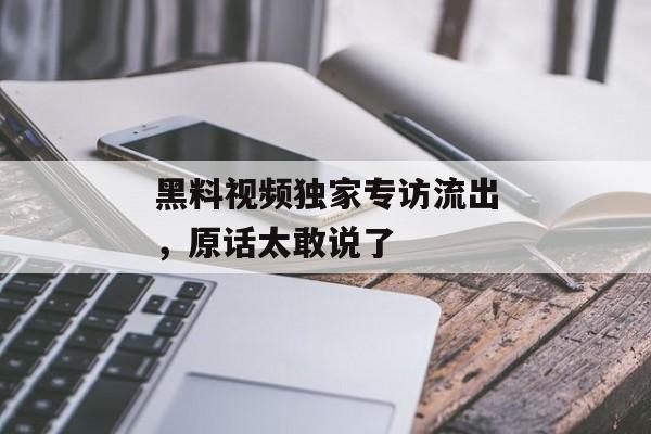 黑料视频独家专访流出，原话太敢说了