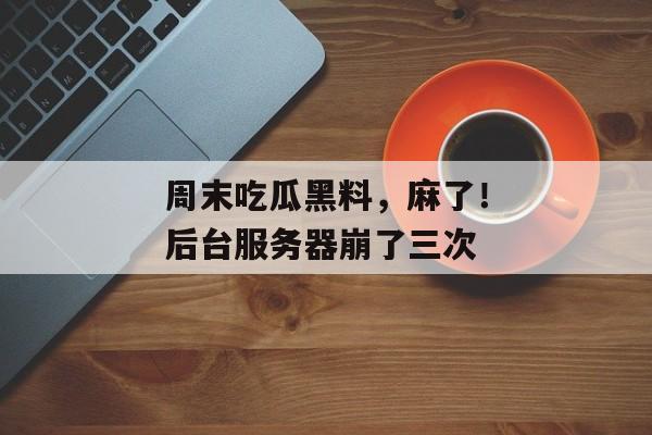 周末吃瓜黑料，麻了！后台服务器崩了三次
