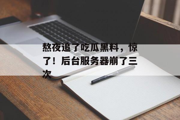 熬夜追了吃瓜黑料，惊了！后台服务器崩了三次