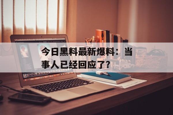 今日黑料最新爆料：当事人已经回应了？