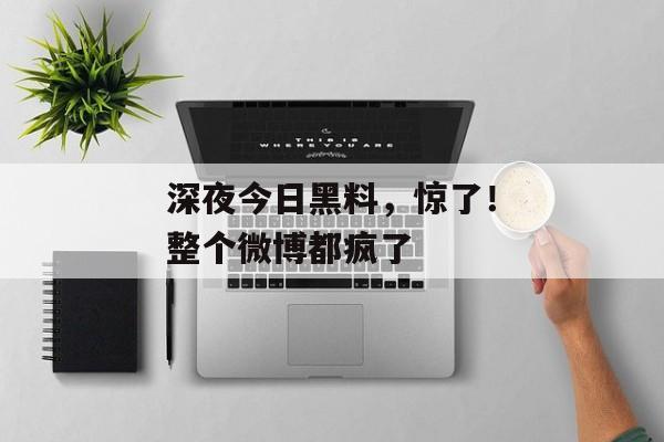 深夜今日黑料，惊了！整个微博都疯了
