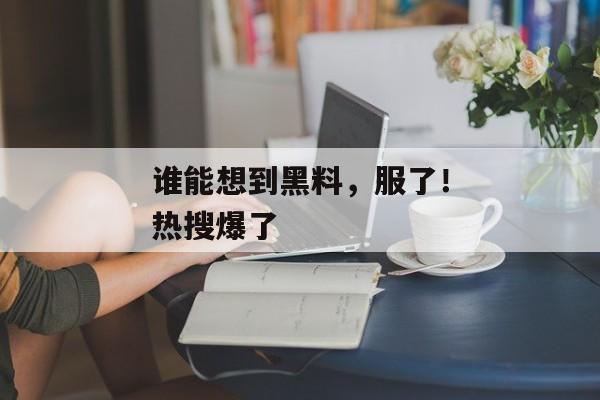 谁能想到黑料，服了！热搜爆了