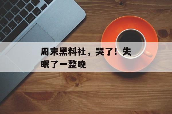 周末黑料社，哭了！失眠了一整晚