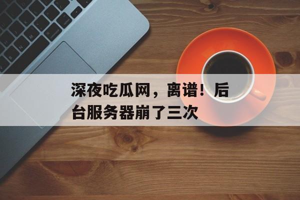 深夜吃瓜网，离谱！后台服务器崩了三次