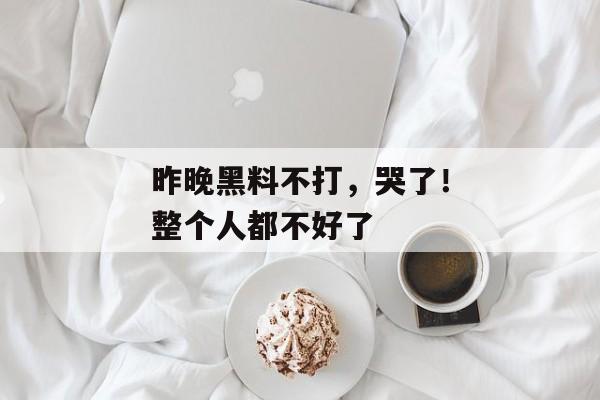 昨晚黑料不打，哭了！整个人都不好了