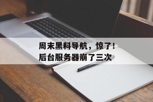周末黑料导航，惊了！后台服务器崩了三次